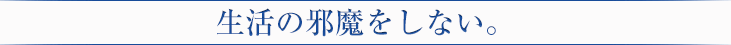 生活の邪魔をしない。