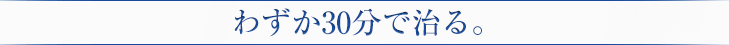 わずか30分で治る。